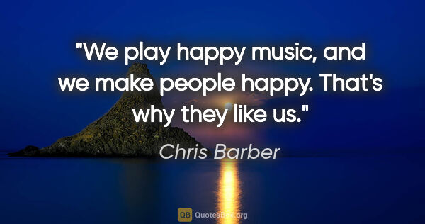 Chris Barber quote: "We play happy music, and we make people happy. That's why they..."