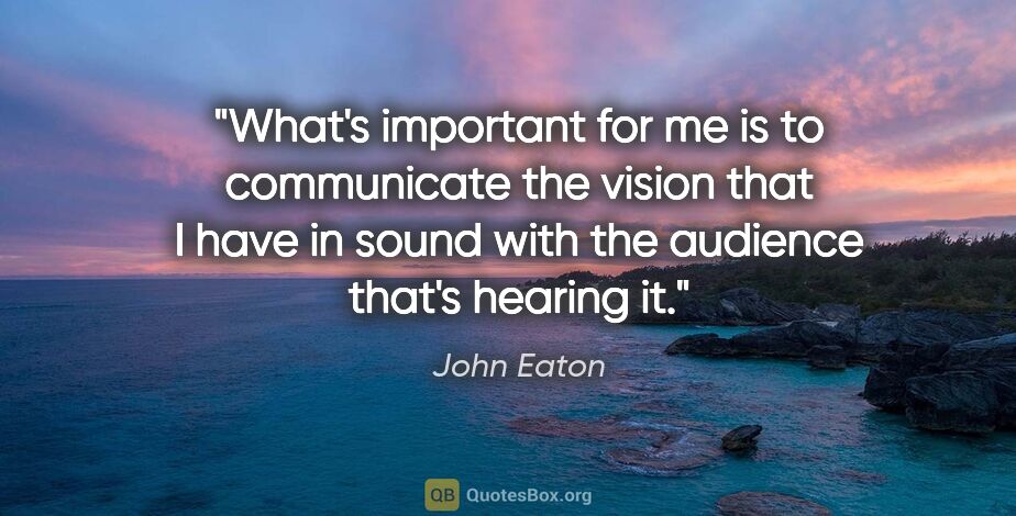 John Eaton quote: "What's important for me is to communicate the vision that I..."