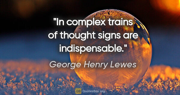 George Henry Lewes quote: "In complex trains of thought signs are indispensable."