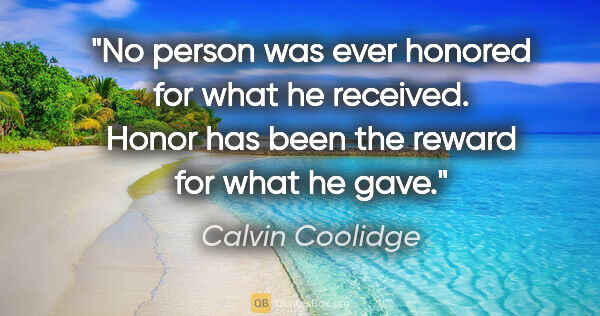 Calvin Coolidge quote: "No person was ever honored for what he received. Honor has..."