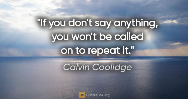 Calvin Coolidge quote: "If you don't say anything, you won't be called on to repeat it."