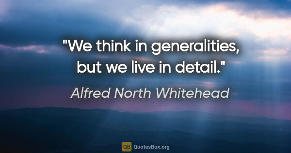 Alfred North Whitehead quote: "We think in generalities, but we live in detail."