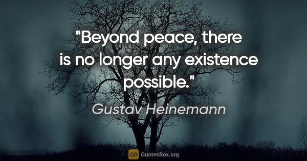 Gustav Heinemann quote: "Beyond peace, there is no longer any existence possible."