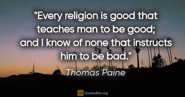 Thomas Paine quote: "Every religion is good that teaches man to be good; and I know..."