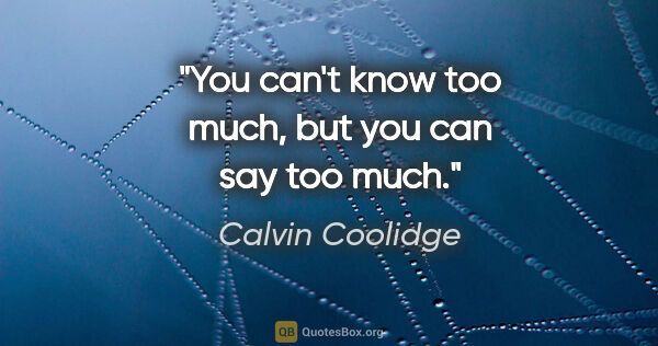 Calvin Coolidge quote: "You can't know too much, but you can say too much."