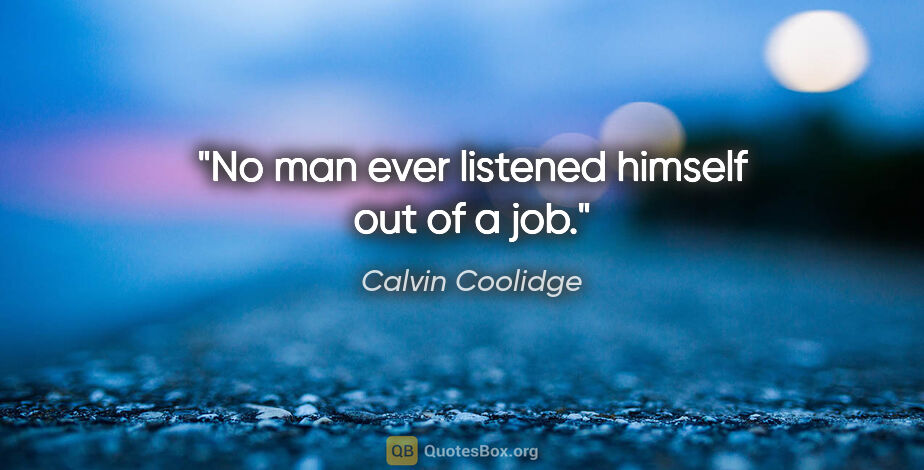 Calvin Coolidge quote: "No man ever listened himself out of a job."