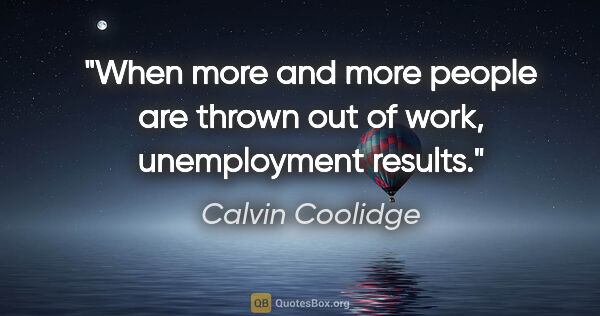 Calvin Coolidge quote: "When more and more people are thrown out of work, unemployment..."