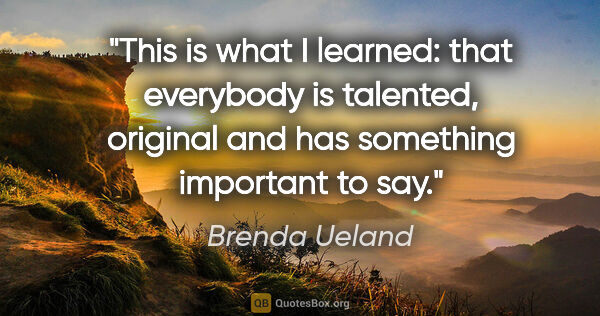 Brenda Ueland quote: "This is what I learned: that everybody is talented, original..."