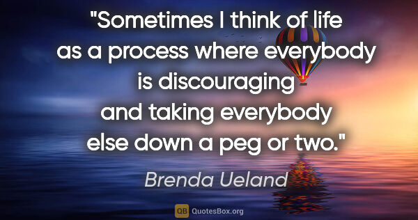 Brenda Ueland quote: "Sometimes I think of life as a process where everybody is..."
