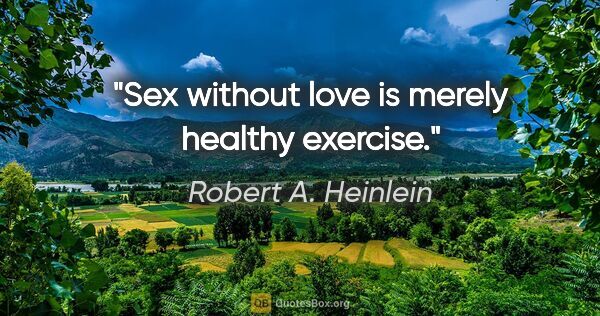 Robert A. Heinlein quote: "Sex without love is merely healthy exercise."