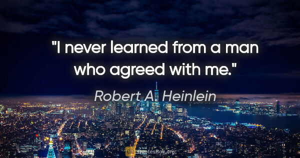 Robert A. Heinlein quote: "I never learned from a man who agreed with me."