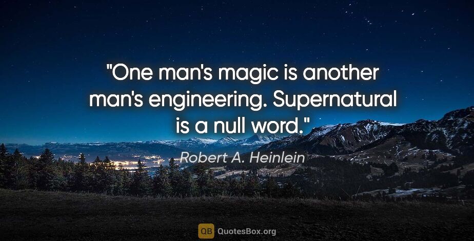 Robert A. Heinlein quote: "One man's "magic" is another man's engineering. "Supernatural"..."