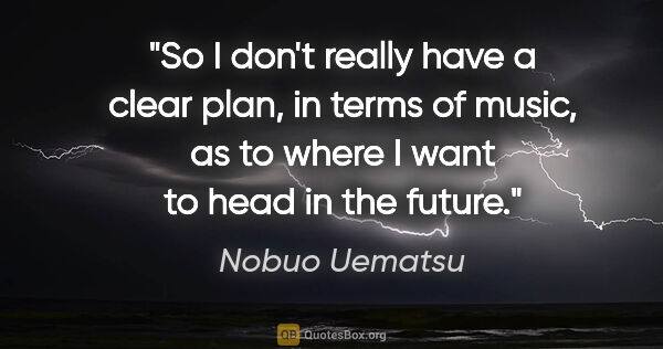 Nobuo Uematsu quote: "So I don't really have a clear plan, in terms of music, as to..."