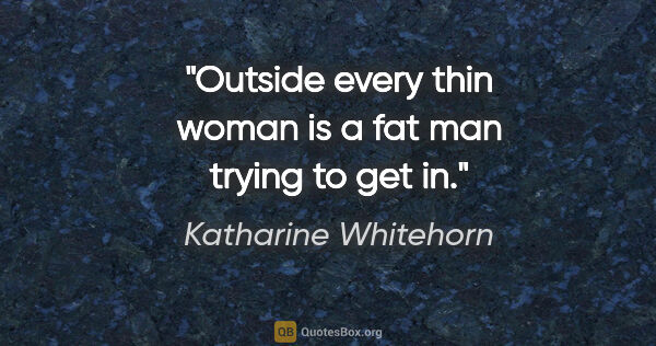 Katharine Whitehorn quote: "Outside every thin woman is a fat man trying to get in."