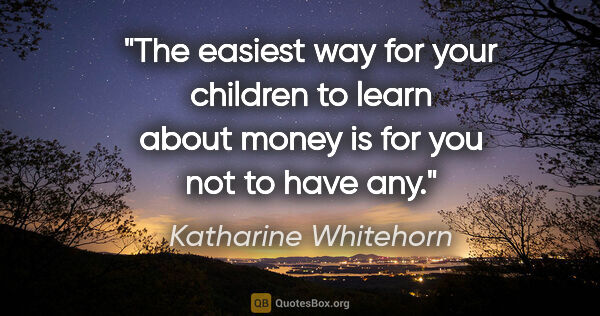 Katharine Whitehorn quote: "The easiest way for your children to learn about money is for..."