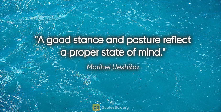 Morihei Ueshiba quote: "A good stance and posture reflect a proper state of mind."
