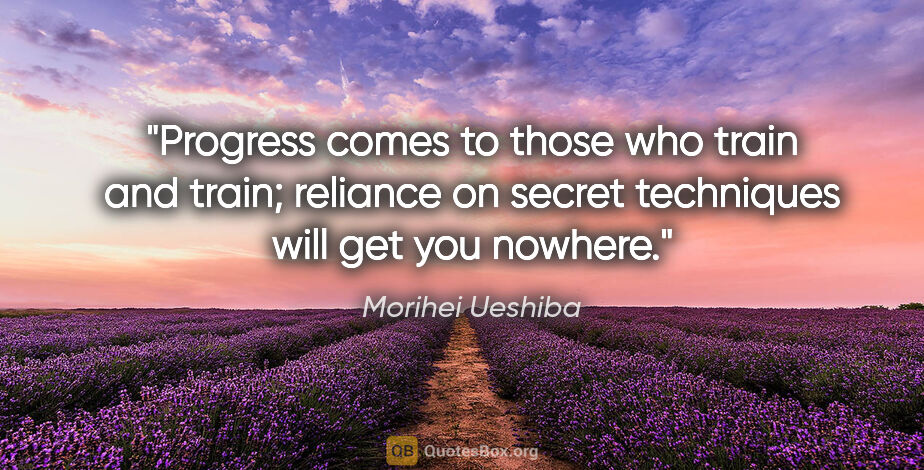 Morihei Ueshiba quote: "Progress comes to those who train and train; reliance on..."