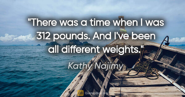 Kathy Najimy quote: "There was a time when I was 312 pounds. And I've been all..."