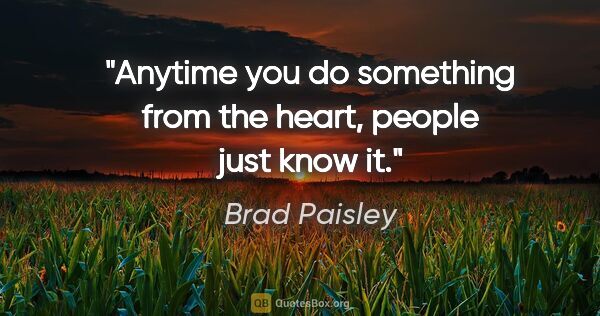 Brad Paisley quote: "Anytime you do something from the heart, people just know it."
