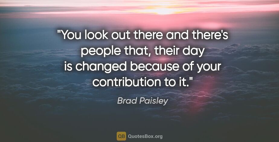 Brad Paisley quote: "You look out there and there's people that, their day is..."