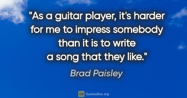 Brad Paisley quote: "As a guitar player, it's harder for me to impress somebody..."