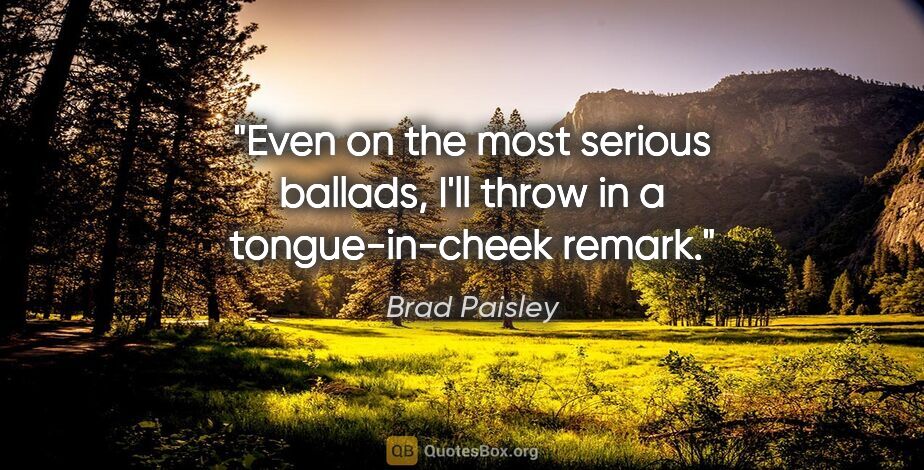 Brad Paisley quote: "Even on the most serious ballads, I'll throw in a..."