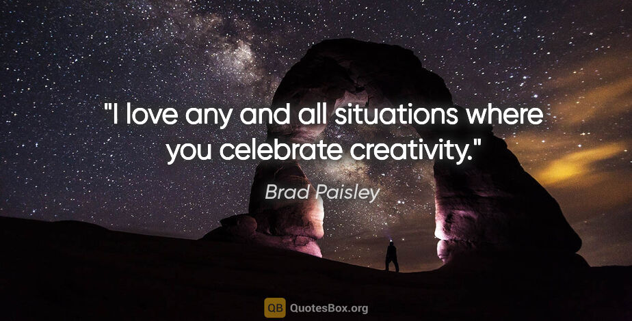 Brad Paisley quote: "I love any and all situations where you celebrate creativity."