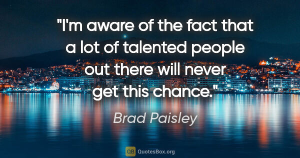 Brad Paisley quote: "I'm aware of the fact that a lot of talented people out there..."