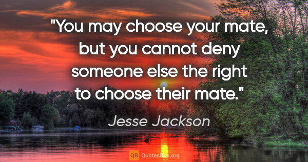 Jesse Jackson quote: "You may choose your mate, but you cannot deny someone else the..."