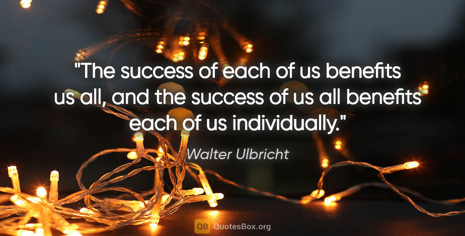 Walter Ulbricht quote: "The success of each of us benefits us all, and the success of..."