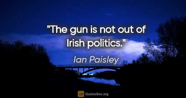 Ian Paisley quote: "The gun is not out of Irish politics."