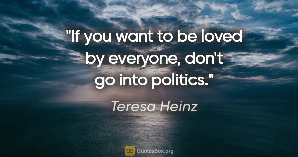 Teresa Heinz quote: "If you want to be loved by everyone, don't go into politics."