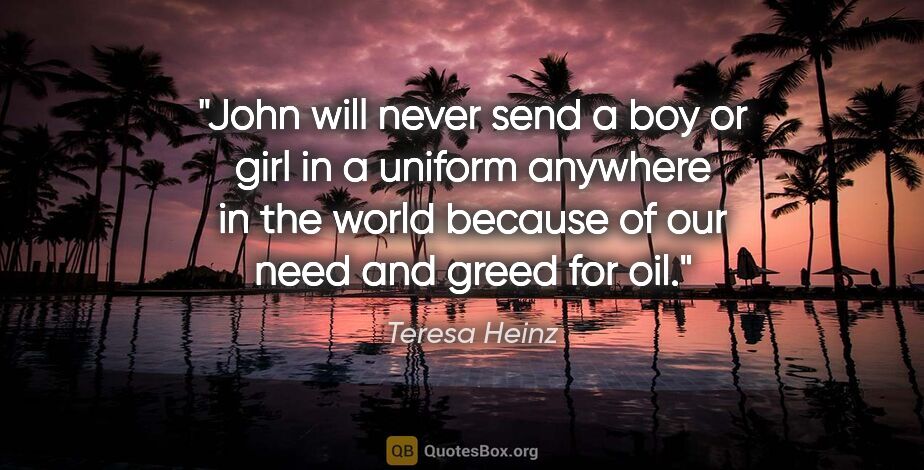 Teresa Heinz quote: "John will never send a boy or girl in a uniform anywhere in..."