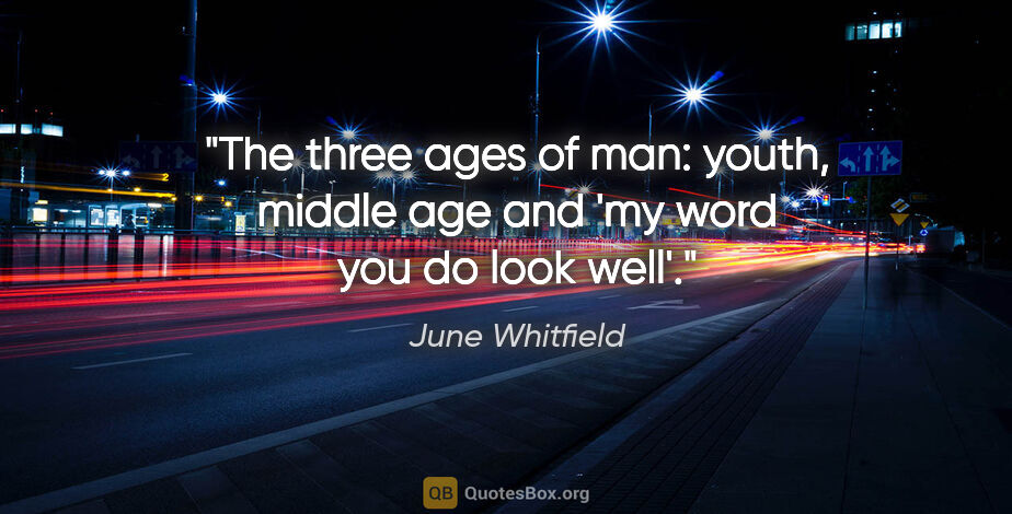June Whitfield quote: "The three ages of man: youth, middle age and 'my word you do..."