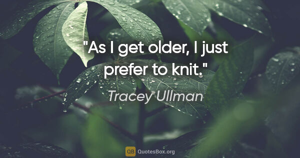 Tracey Ullman quote: "As I get older, I just prefer to knit."