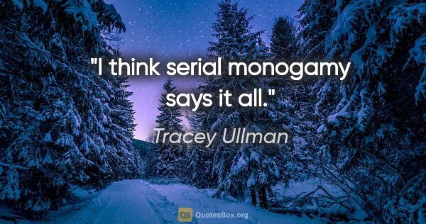 Tracey Ullman quote: "I think serial monogamy says it all."