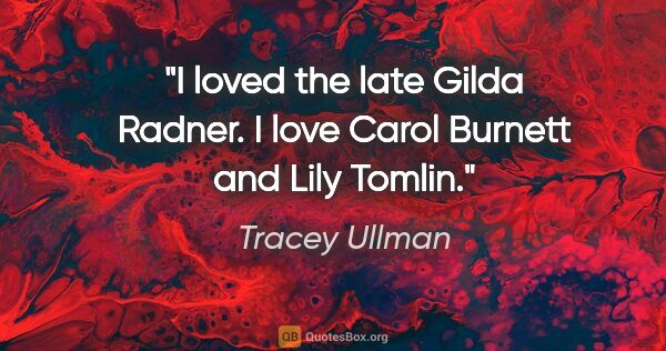 Tracey Ullman quote: "I loved the late Gilda Radner. I love Carol Burnett and Lily..."