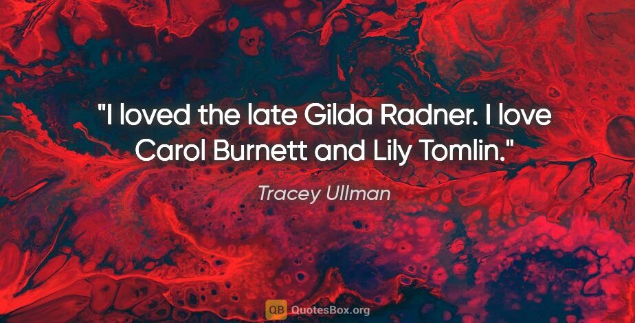 Tracey Ullman quote: "I loved the late Gilda Radner. I love Carol Burnett and Lily..."