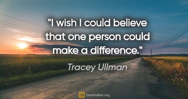 Tracey Ullman quote: "I wish I could believe that one person could make a difference."