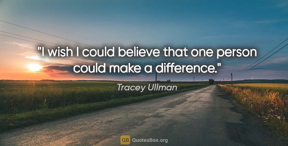 Tracey Ullman quote: "I wish I could believe that one person could make a difference."