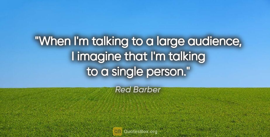 Red Barber quote: "When I'm talking to a large audience, I imagine that I'm..."