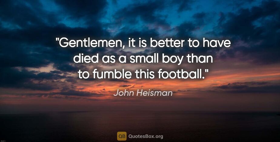 John Heisman quote: "Gentlemen, it is better to have died as a small boy than to..."