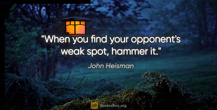 John Heisman quote: "When you find your opponent's weak spot, hammer it."
