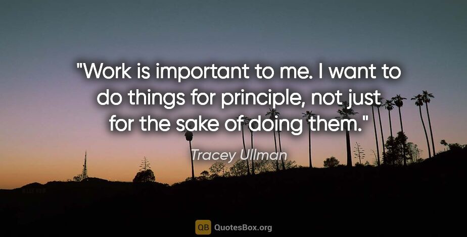 Tracey Ullman quote: "Work is important to me. I want to do things for principle,..."