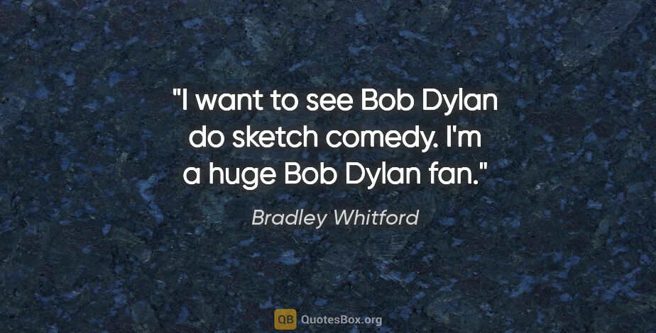 Bradley Whitford quote: "I want to see Bob Dylan do sketch comedy. I'm a huge Bob Dylan..."
