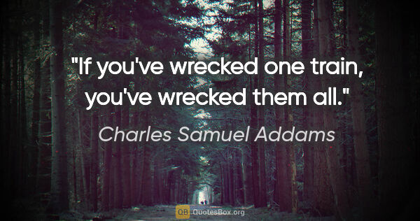 Charles Samuel Addams quote: "If you've wrecked one train, you've wrecked them all."