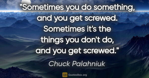 Chuck Palahniuk quote: "Sometimes you do something, and you get screwed. Sometimes..."
