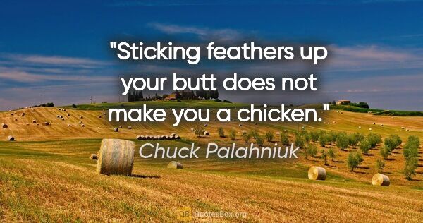 Chuck Palahniuk quote: "Sticking feathers up your butt does not make you a chicken."