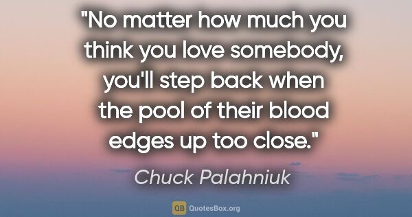 Chuck Palahniuk quote: "No matter how much you think you love somebody, you'll step..."