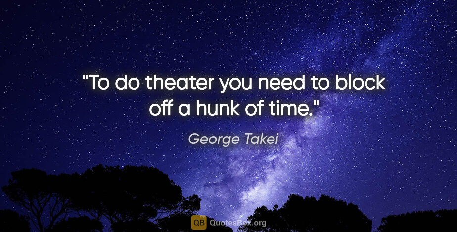George Takei quote: "To do theater you need to block off a hunk of time."